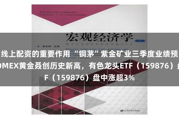 线上配资的重要作用 “铜茅”紫金矿业三季度业绩预喜，国际COMEX黄金叒创历史新高，有色龙头ETF（