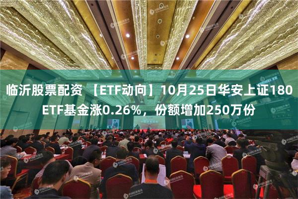 临沂股票配资 【ETF动向】10月25日华安上证180ETF基金涨0.26%，份额增加250万份