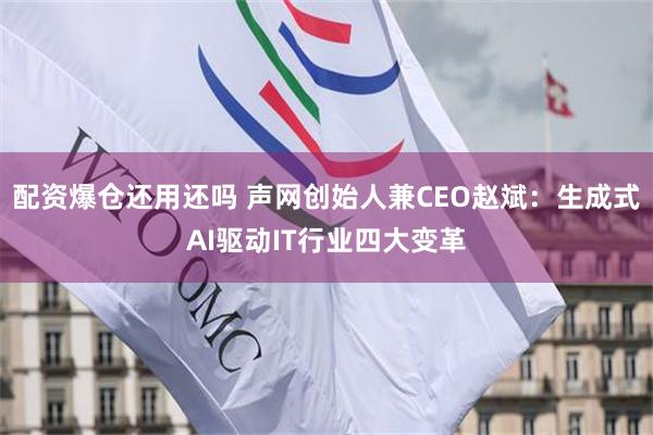 配资爆仓还用还吗 声网创始人兼CEO赵斌：生成式AI驱动IT行业四大变革