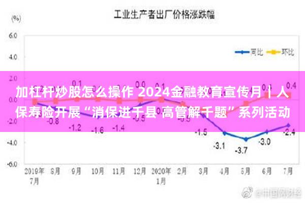 加杠杆炒股怎么操作 2024金融教育宣传月｜人保寿险开展“消保进千县 高管解千题”系列活动