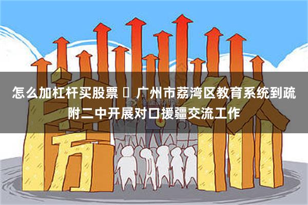 怎么加杠杆买股票 ​广州市荔湾区教育系统到疏附二中开展对口援疆交流工作