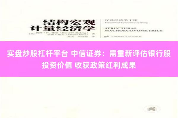 实盘炒股杠杆平台 中信证券：需重新评估银行股投资价值 收获政策红利成果