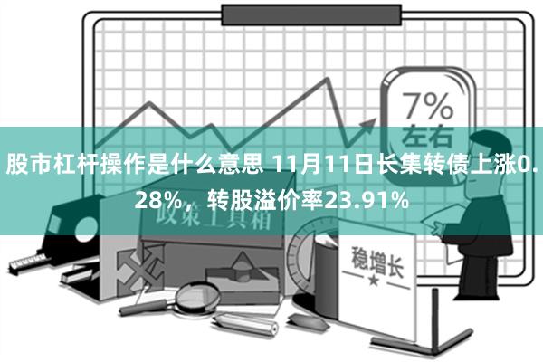 股市杠杆操作是什么意思 11月11日长集转债上涨0.28%，转股溢价率23.91%