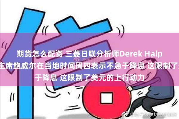 期货怎么配资 三菱日联分析师Derek Halpenny：美联储主席鲍威尔在当地时间周四表示不急于降息 这限制了美元的上行动力