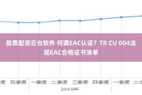 股票配资后台软件 何谓EAC认证？TR CU 004法规EAC合格证书清单