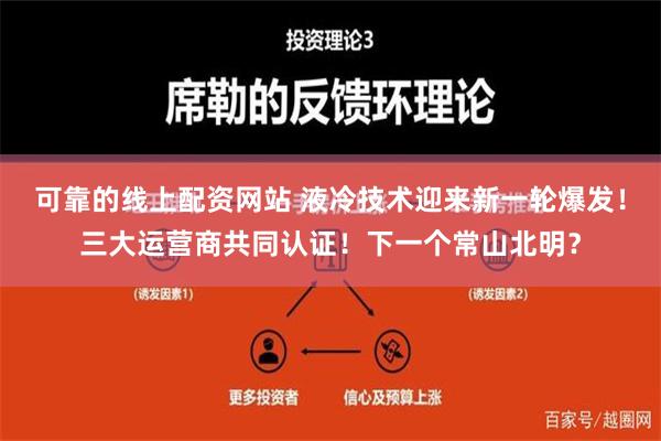 可靠的线上配资网站 液冷技术迎来新一轮爆发！三大运营商共同认证！下一个常山北明？