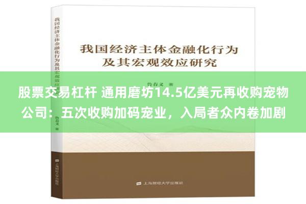 股票交易杠杆 通用磨坊14.5亿美元再收购宠物公司：五次收购加码宠业，入局者众内卷加剧