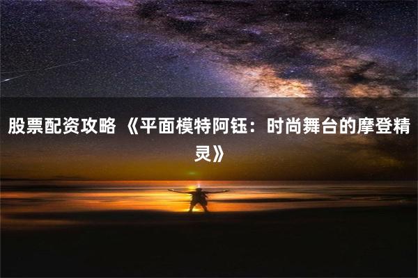 股票配资攻略 《平面模特阿钰：时尚舞台的摩登精灵》