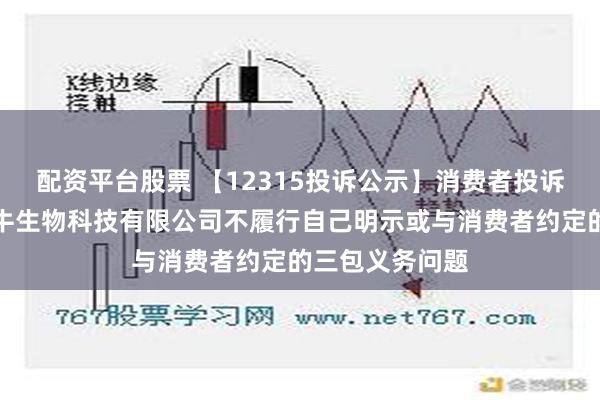 配资平台股票 【12315投诉公示】消费者投诉杭州认养一头牛生物科技有限公司不履行自己明示或与消费者约定的三包义务问题