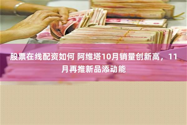 股票在线配资如何 阿维塔10月销量创新高，11月再推新品添动能