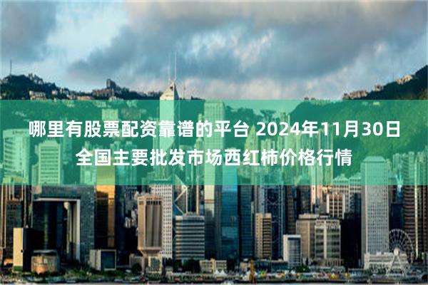 哪里有股票配资靠谱的平台 2024年11月30日全国主要批发市场西红柿价格行情