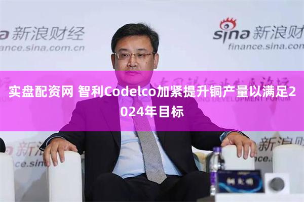 实盘配资网 智利Codelco加紧提升铜产量以满足2024年目标