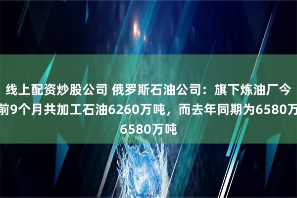 线上配资炒股公司 俄罗斯石油公司：旗下炼油厂今年前9个月共加工石油6260万吨，而去年同期为6580