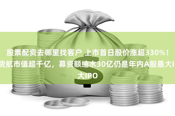 股票配资去哪里找客户 上市首日股价涨超330%！国货航市值超千亿，募资额缩水30亿仍是年内A股最大IPO