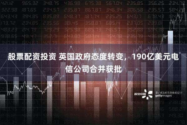 股票配资投资 英国政府态度转变，190亿美元电信公司合并获批