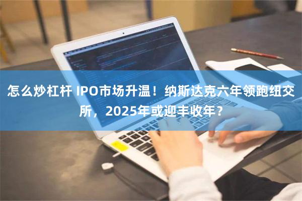 怎么炒杠杆 IPO市场升温！纳斯达克六年领跑纽交所，2025年或迎丰收年？