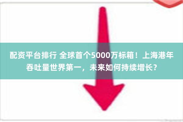 配资平台排行 全球首个5000万标箱！上海港年吞吐量世界第一，未来如何持续增长？