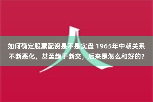 如何确定股票配资是不是实盘 1965年中朝关系不断恶化，甚至趋于断交，后来是怎么和好的？