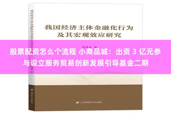 股票配资怎么个流程 小商品城：出资 3 亿元参与设立服务贸易创新发展引导基金二期