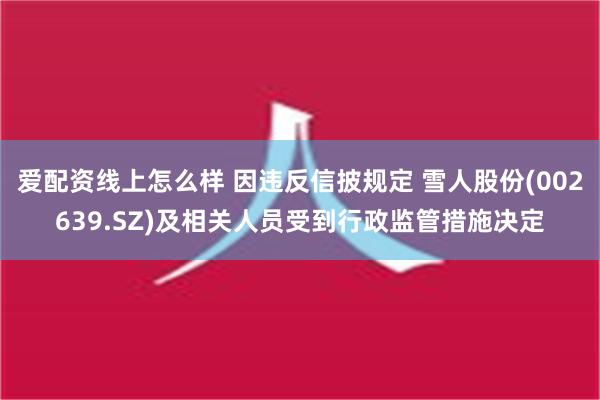 爱配资线上怎么样 因违反信披规定 雪人股份(002639.SZ)及相关人员受到行政监管措施决定