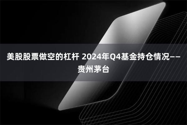 美股股票做空的杠杆 2024年Q4基金持仓情况——贵州茅台