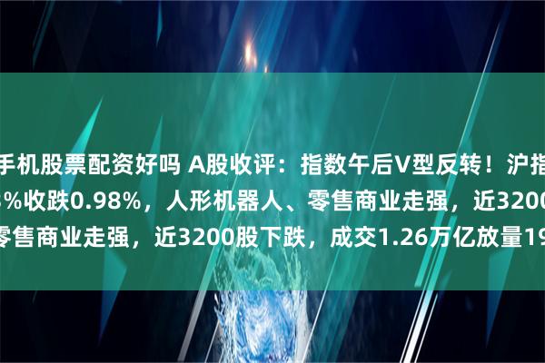 手机股票配资好吗 A股收评：指数午后V型反转！沪指涨0.02%创指一度跌3%收跌0.98%，人形机器人、零售商业走强，近3200股下跌，成交1.26万亿放量1978亿