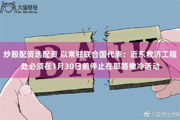 炒股配资选配资 以常驻联合国代表：近东救济工程处必须在1月30日前停止在耶路撒冷活动