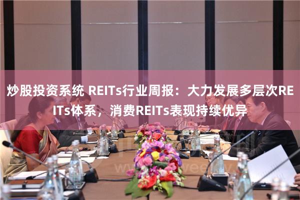 炒股投资系统 REITs行业周报：大力发展多层次REITs体系，消费REITs表现持续优异