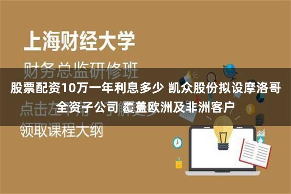 股票配资10万一年利息多少 凯众股份拟设摩洛哥全资子公司 覆盖欧洲及非洲客户