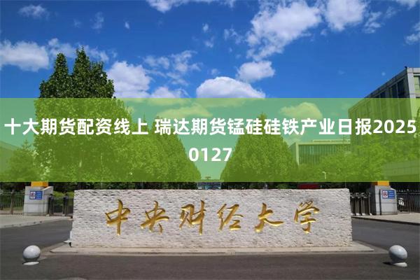 十大期货配资线上 瑞达期货锰硅硅铁产业日报20250127