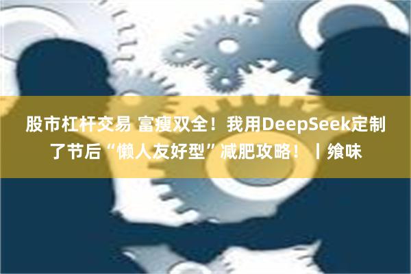 股市杠杆交易 富瘦双全！我用DeepSeek定制了节后“懒人友好型”减肥攻略！丨飨味