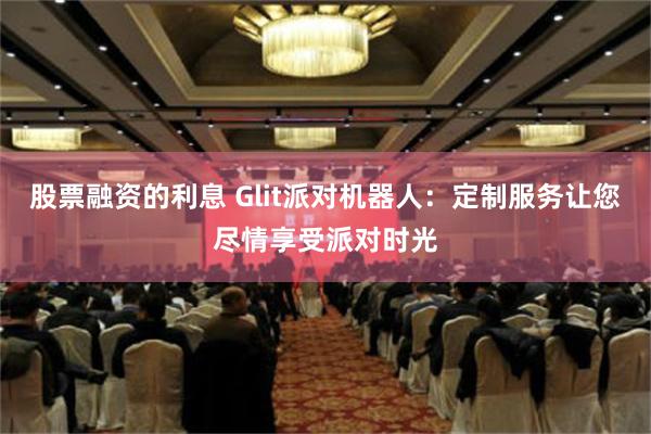 股票融资的利息 Glit派对机器人：定制服务让您尽情享受派对时光