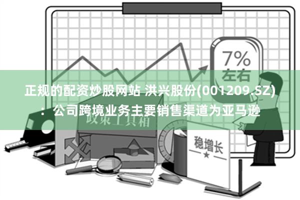 正规的配资炒股网站 洪兴股份(001209.SZ)：公司跨境业务主要销售渠道为亚马逊