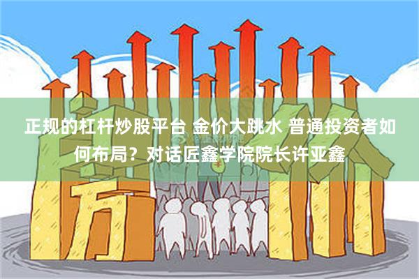 正规的杠杆炒股平台 金价大跳水 普通投资者如何布局？对话匠鑫学院院长许亚鑫