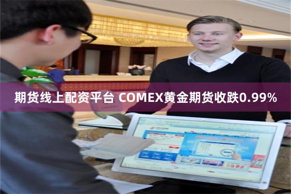 期货线上配资平台 COMEX黄金期货收跌0.99%